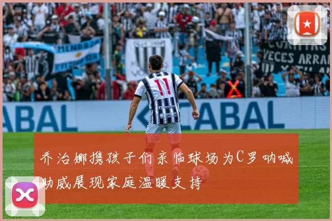 乔治娜携孩子们亲临球场为C罗呐喊助威展现家庭温暖支持