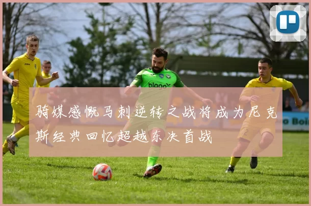 骑媒感慨马刺逆转之战将成为尼克斯经典回忆超越东决首战