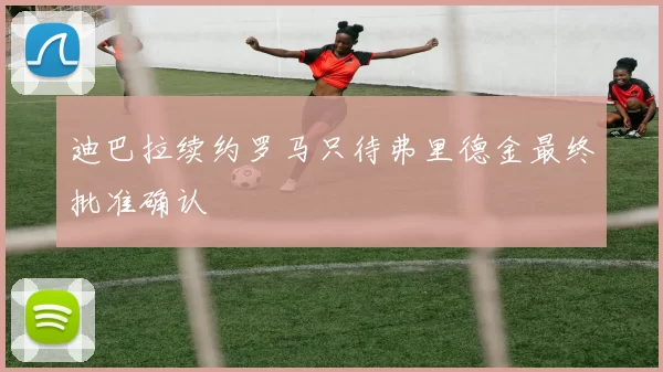 迪巴拉续约罗马只待弗里德金最终批准确认
