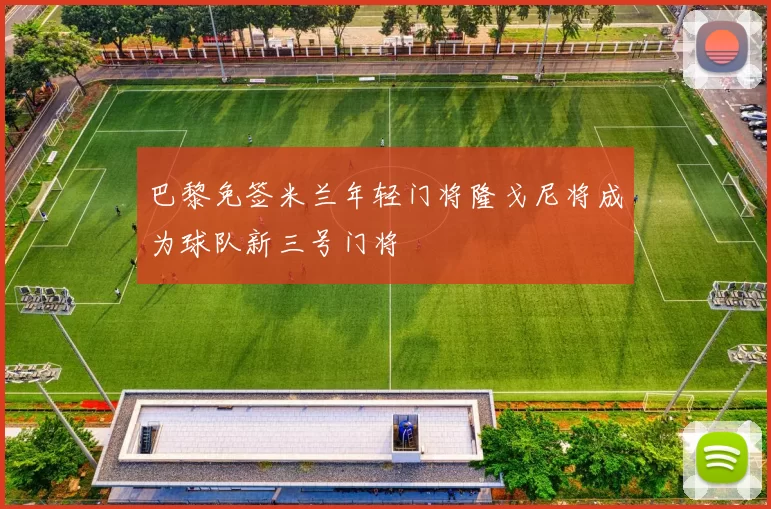 巴黎免签米兰年轻门将隆戈尼将成为球队新三号门将