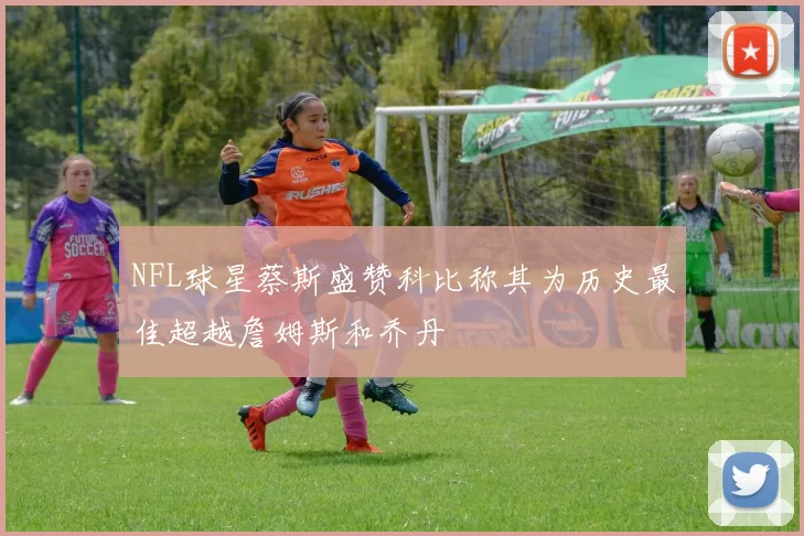 NFL球星蔡斯盛赞科比称其为历史最佳超越詹姆斯和乔丹
