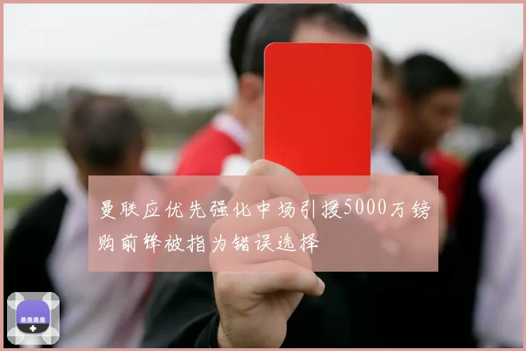 曼联应优先强化中场引援5000万镑购前锋被指为错误选择